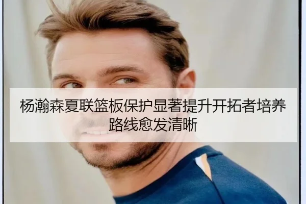 杨瀚森夏联篮板保护显著提升开拓者培养路线愈发清晰